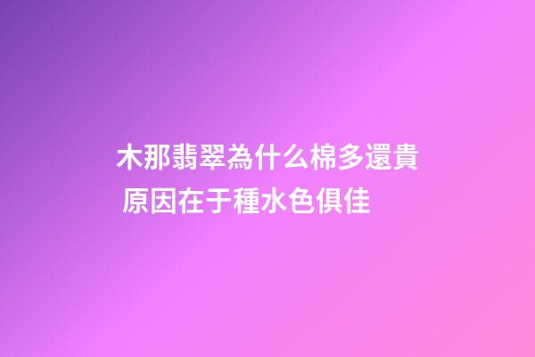 木那翡翠為什么棉多還貴 原因在于種水色俱佳